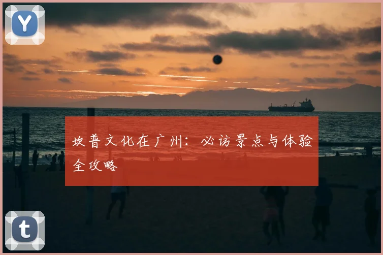 坎普文化在广州：必访景点与体验全攻略