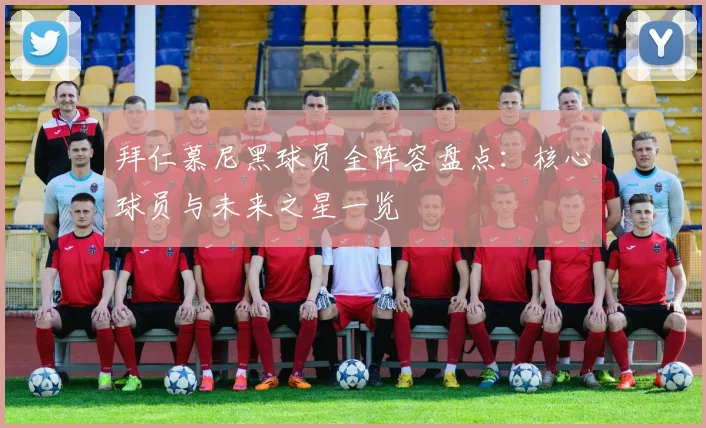 拜仁慕尼黑球员全阵容盘点：核心球员与未来之星一览