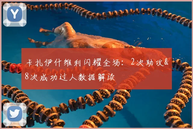 卡扎伊什维利闪耀全场：2次助攻&8次成功过人数据解读