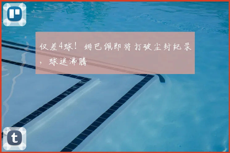 仅差4球!姆巴佩即将打破尘封纪录,球迷沸腾