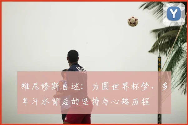 维尼修斯自述：为圆世界杯梦，多年汗水背后的坚持与心路历程