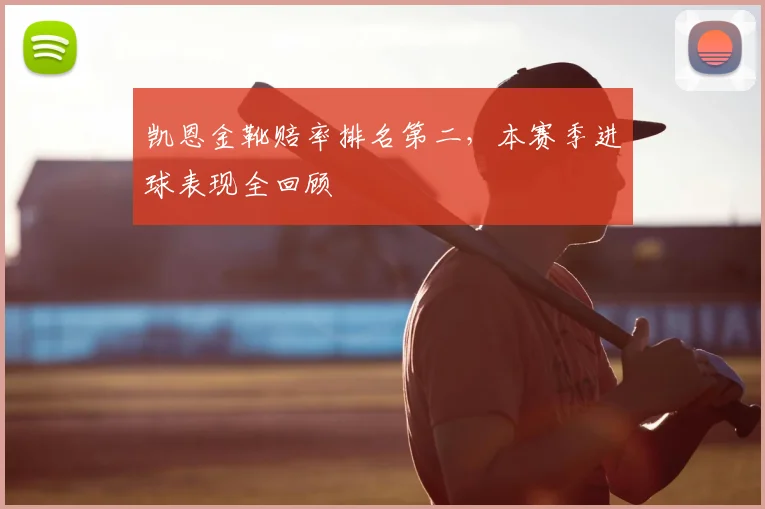 凯恩金靴赔率排名第二，本赛季进球表现全回顾