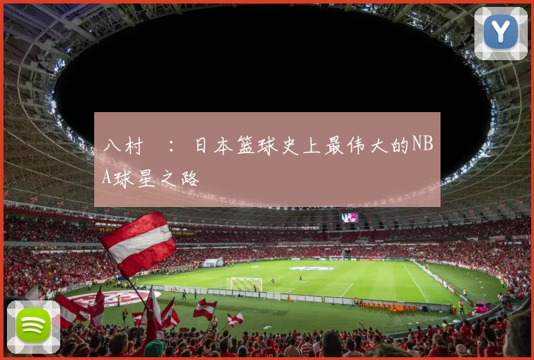 八村塁：日本篮球史上最伟大的NBA球星之路