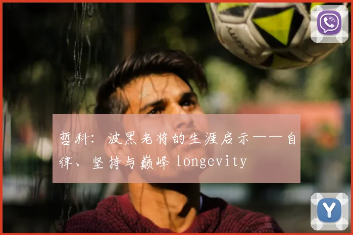 哲科：波黑老将的生涯启示——自律、坚持与巅峰 longevity