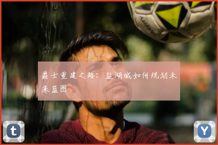 爵士重建之路：盐湖城如何规划未来蓝图