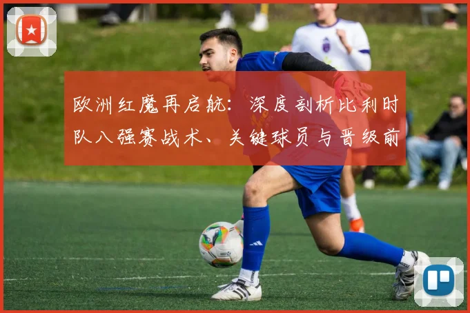 欧洲红魔再启航:深度剖析比利时队八强赛战术、关键球员与晋级前景