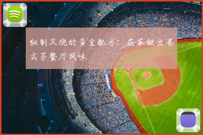 秘制叉烧的黄金配方：在家做出港式茶餐厅风味