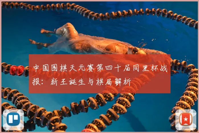 中国围棋天元赛第四十届同里杯战报：新王诞生与棋局解析