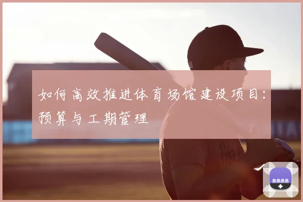 如何高效推进体育场馆建设项目：预算与工期管理