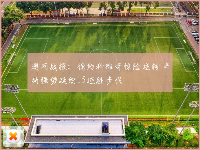 澳网战报：德约科维奇惊险逆转 辛纳强势延续15连胜步伐