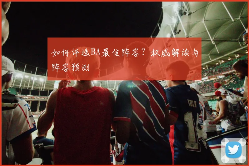 如何评选BA最佳阵容？权威解读与阵容预测
