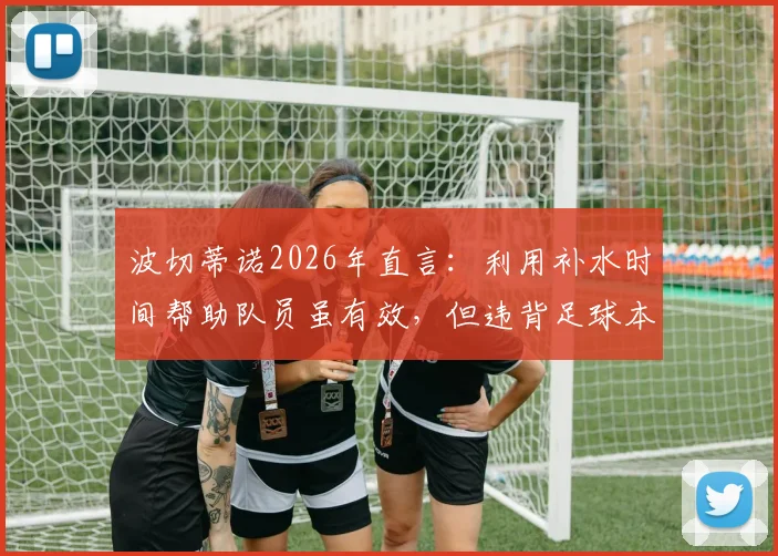 波切蒂诺2026年直言：利用补水时间帮助队员虽有效，但违背足球本质引热议