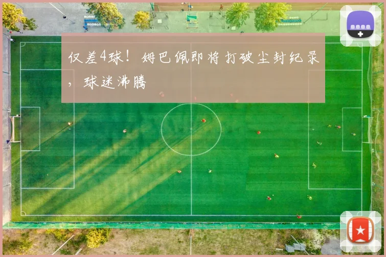 仅差4球!姆巴佩即将打破尘封纪录,球迷沸腾