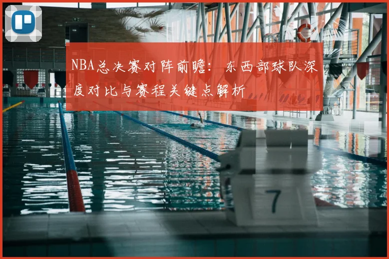 NBA总决赛对阵前瞻:东西部球队深度对比与赛程关键点解析