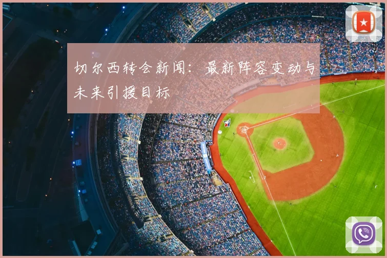 切尔西转会新闻：最新阵容变动与未来引援目标