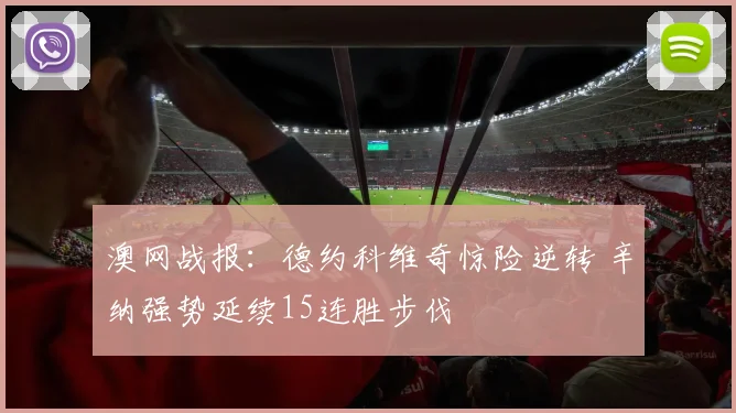 澳网战报：德约科维奇惊险逆转 辛纳强势延续15连胜步伐