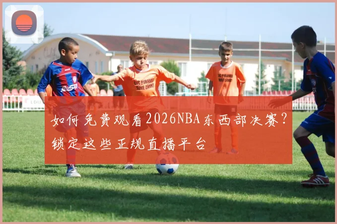 如何免费观看2026NBA东西部决赛？锁定这些正规直播平台