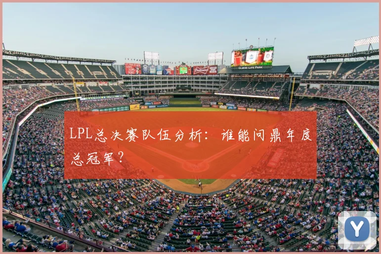 LPL总决赛队伍分析：谁能问鼎年度总冠军？