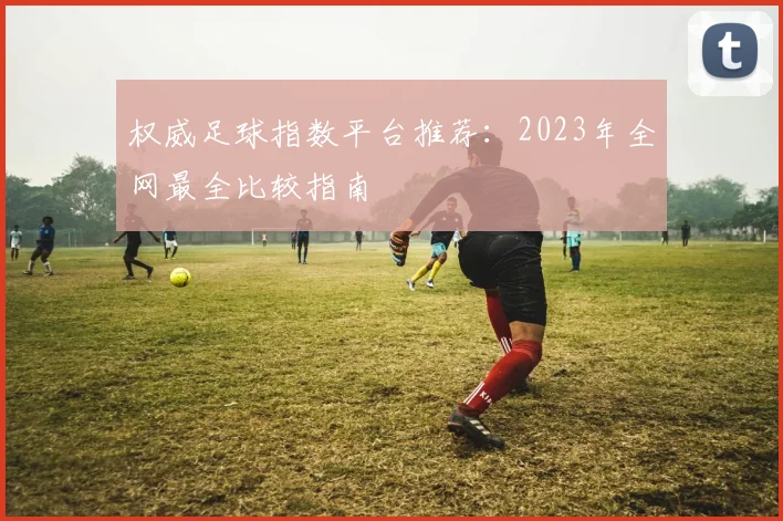 权威足球指数平台推荐：2023年全网最全比较指南