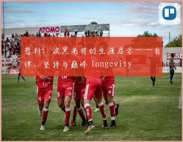 哲科:波黑老将的生涯启示——自律、坚持与巅峰 longevity