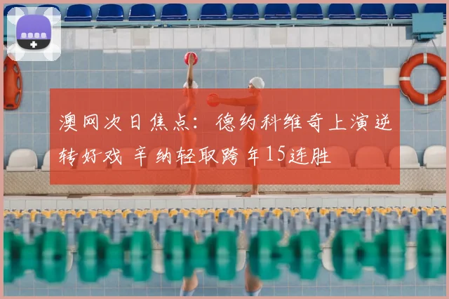 澳网次日焦点：德约科维奇上演逆转好戏 辛纳轻取跨年15连胜