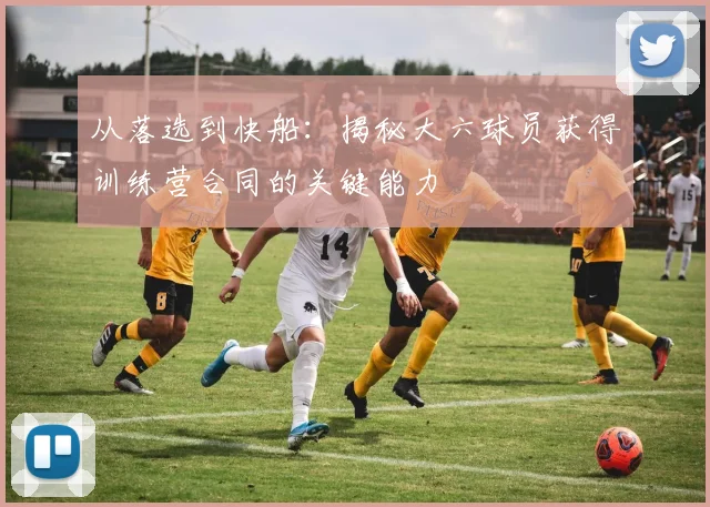 从落选到快船：揭秘大六球员获得训练营合同的关键能力