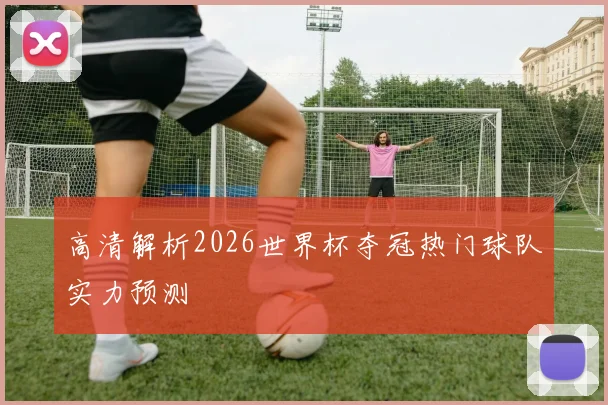 高清解析2026世界杯夺冠热门球队实力预测