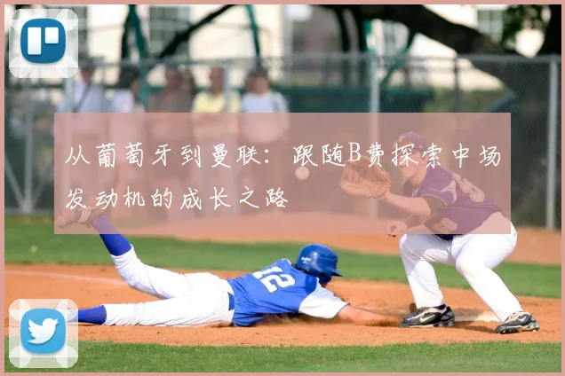 从葡萄牙到曼联:跟随B费探索中场发动机的成长之路