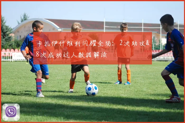 卡扎伊什维利闪耀全场:2次助攻&8次成功过人数据解读
