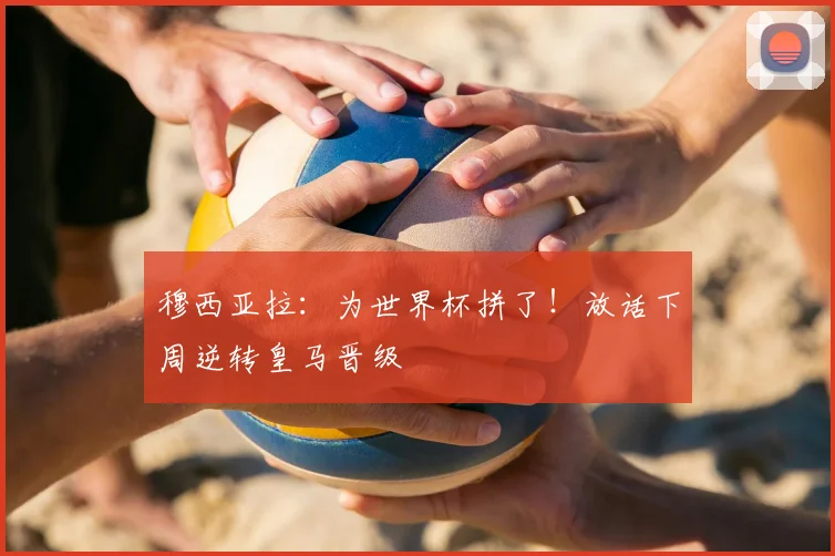 穆西亚拉：为世界杯拼了！放话下周逆转皇马晋级