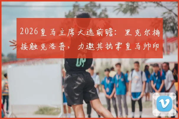 2026皇马主席大选前瞻：里克尔梅接触克洛普，力邀其执掌皇马帅印可能性分析