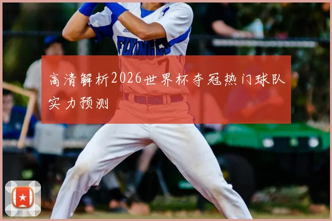 高清解析2026世界杯夺冠热门球队实力预测