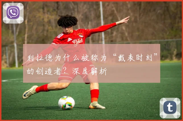 利拉德为什么被称为“戴表时刻”的创造者？深度解析