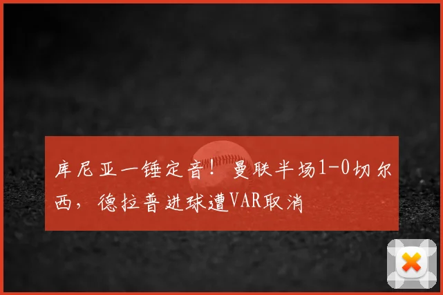 库尼亚一锤定音！曼联半场1-0切尔西，德拉普进球遭VAR取消